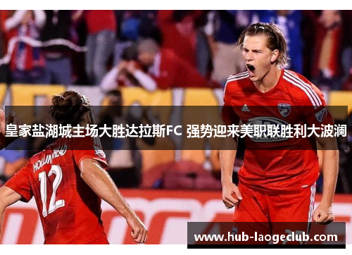 皇家盐湖城主场大胜达拉斯FC 强势迎来美职联胜利大波澜 皇家盐湖城主场大胜达拉斯FC 强势迎来美职联胜利大波澜