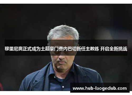 穆里尼奥正式成为土超豪门费内巴切新任主教练 开启全新挑战 穆里尼奥正式成为土超豪门费内巴切新任主教练 开启全新挑战